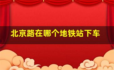 北京路在哪个地铁站下车