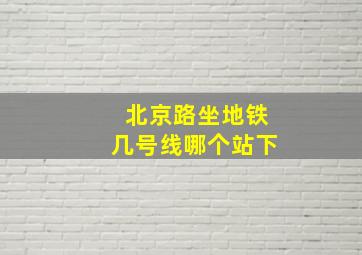 北京路坐地铁几号线哪个站下