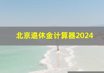 北京退休金计算器2024