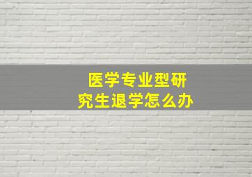 医学专业型研究生退学怎么办