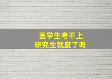 医学生考不上研究生就废了吗