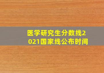 医学研究生分数线2021国家线公布时间