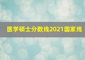 医学硕士分数线2021国家线