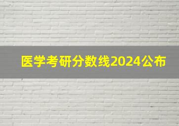 医学考研分数线2024公布