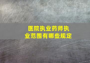 医院执业药师执业范围有哪些规定