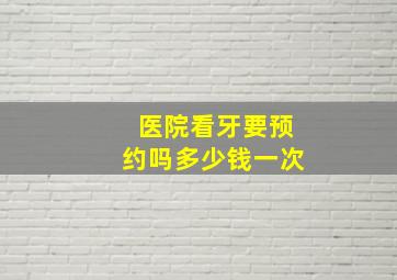 医院看牙要预约吗多少钱一次