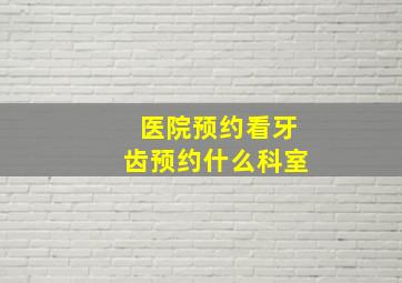 医院预约看牙齿预约什么科室