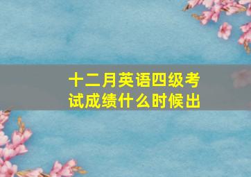 十二月英语四级考试成绩什么时候出