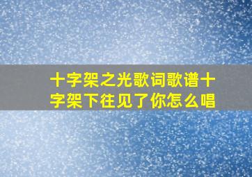 十字架之光歌词歌谱十字架下往见了你怎么唱