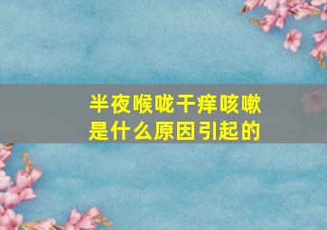 半夜喉咙干痒咳嗽是什么原因引起的