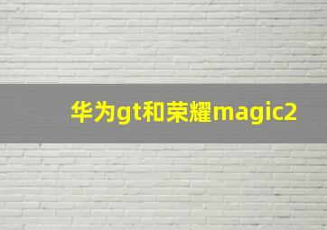 华为gt和荣耀magic2