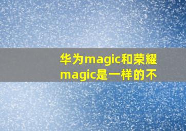 华为magic和荣耀magic是一样的不