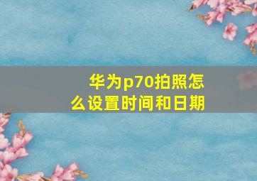 华为p70拍照怎么设置时间和日期