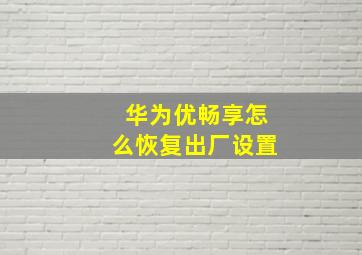 华为优畅享怎么恢复出厂设置