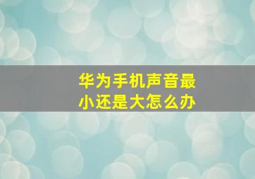 华为手机声音最小还是大怎么办