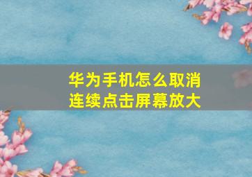 华为手机怎么取消连续点击屏幕放大