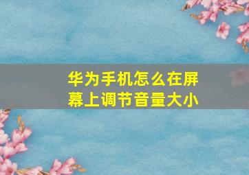 华为手机怎么在屏幕上调节音量大小