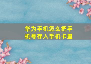 华为手机怎么把手机号存入手机卡里