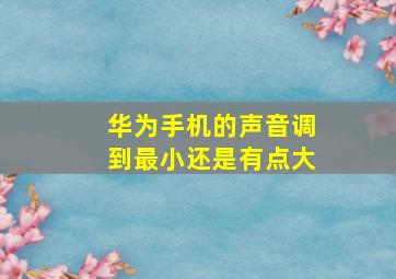 华为手机的声音调到最小还是有点大