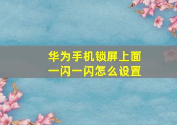 华为手机锁屏上面一闪一闪怎么设置