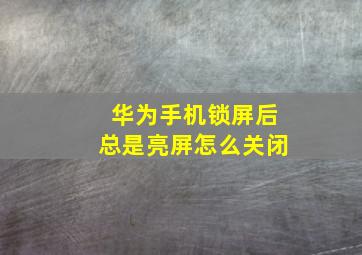 华为手机锁屏后总是亮屏怎么关闭