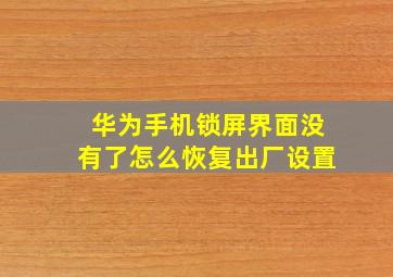 华为手机锁屏界面没有了怎么恢复出厂设置