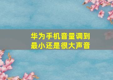 华为手机音量调到最小还是很大声音