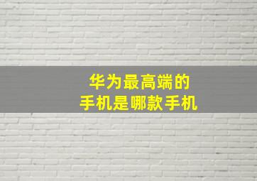 华为最高端的手机是哪款手机