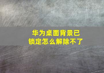 华为桌面背景已锁定怎么解除不了