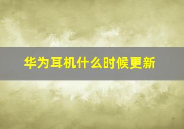 华为耳机什么时候更新