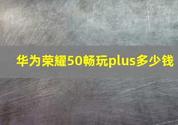 华为荣耀50畅玩plus多少钱