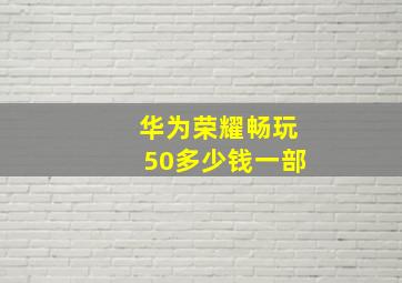 华为荣耀畅玩50多少钱一部