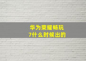 华为荣耀畅玩7什么时候出的