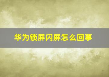 华为锁屏闪屏怎么回事