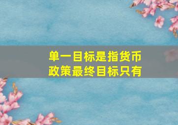 单一目标是指货币政策最终目标只有