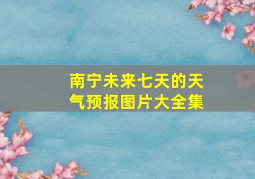 南宁未来七天的天气预报图片大全集