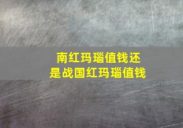 南红玛瑙值钱还是战国红玛瑙值钱