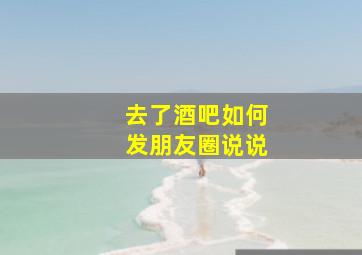 去了酒吧如何发朋友圈说说