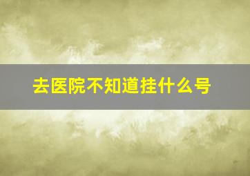 去医院不知道挂什么号