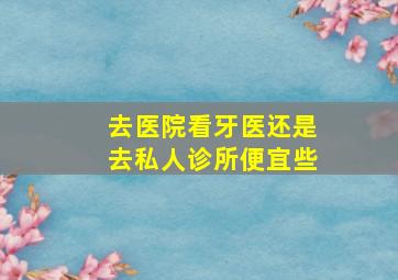 去医院看牙医还是去私人诊所便宜些