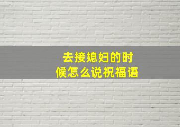 去接媳妇的时候怎么说祝福语