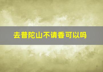 去普陀山不请香可以吗