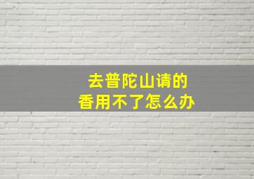 去普陀山请的香用不了怎么办