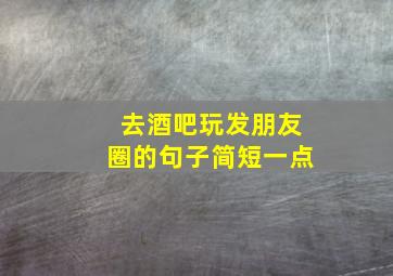 去酒吧玩发朋友圈的句子简短一点