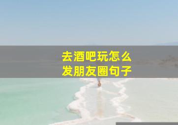 去酒吧玩怎么发朋友圈句子