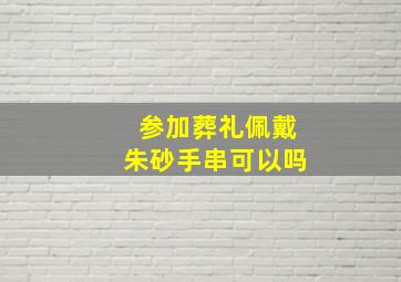 参加葬礼佩戴朱砂手串可以吗