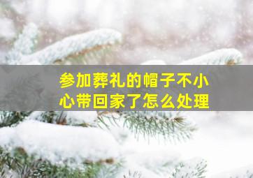 参加葬礼的帽子不小心带回家了怎么处理