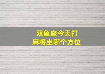 双鱼座今天打麻将坐哪个方位