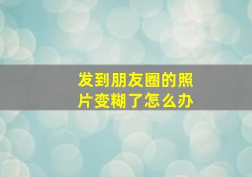 发到朋友圈的照片变糊了怎么办