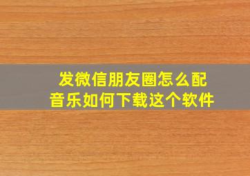 发微信朋友圈怎么配音乐如何下载这个软件